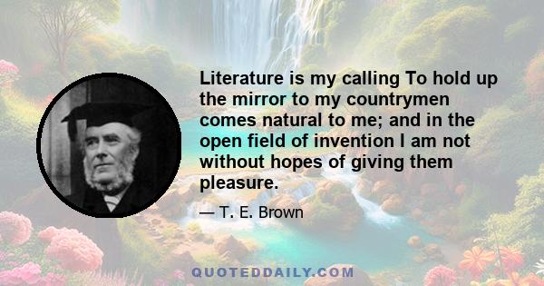 Literature is my calling To hold up the mirror to my countrymen comes natural to me; and in the open field of invention I am not without hopes of giving them pleasure.