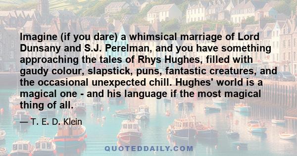 Imagine (if you dare) a whimsical marriage of Lord Dunsany and S.J. Perelman, and you have something approaching the tales of Rhys Hughes, filled with gaudy colour, slapstick, puns, fantastic creatures, and the