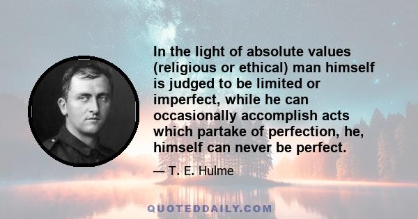 In the light of absolute values (religious or ethical) man himself is judged to be limited or imperfect, while he can occasionally accomplish acts which partake of perfection, he, himself can never be perfect.