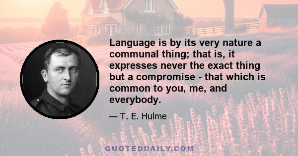 Language is by its very nature a communal thing; that is, it expresses never the exact thing but a compromise - that which is common to you, me, and everybody.