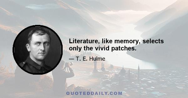 Literature, like memory, selects only the vivid patches.