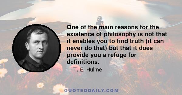 One of the main reasons for the existence of philosophy is not that it enables you to find truth (it can never do that) but that it does provide you a refuge for definitions.