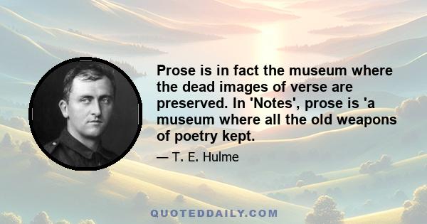 Prose is in fact the museum where the dead images of verse are preserved. In 'Notes', prose is 'a museum where all the old weapons of poetry kept.