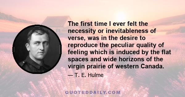 The first time I ever felt the necessity or inevitableness of verse, was in the desire to reproduce the peculiar quality of feeling which is induced by the flat spaces and wide horizons of the virgin prairie of western