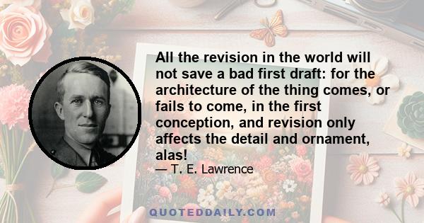 All the revision in the world will not save a bad first draft: for the architecture of the thing comes, or fails to come, in the first conception, and revision only affects the detail and ornament, alas!