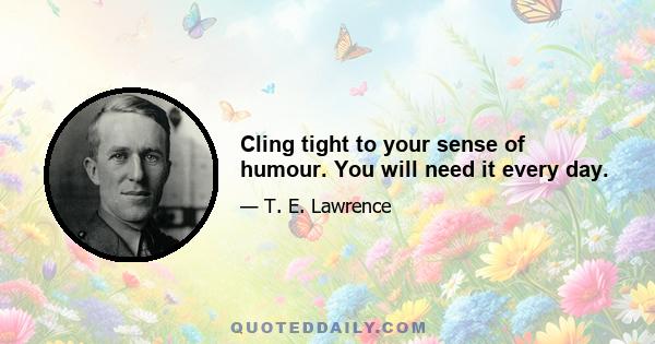 Cling tight to your sense of humour. You will need it every day.