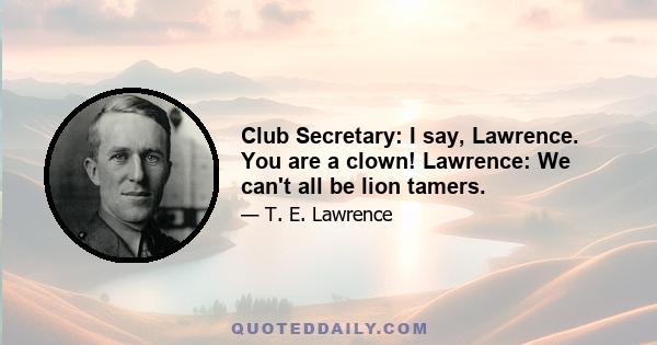 Club Secretary: I say, Lawrence. You are a clown! Lawrence: We can't all be lion tamers.