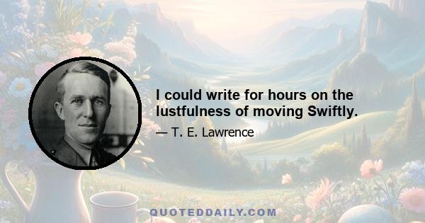 I could write for hours on the lustfulness of moving Swiftly.