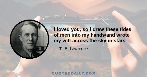 I loved you, so I drew these tides of men into my hands/and wrote my will across the sky in stars