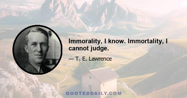 Immorality, I know. Immortality, I cannot judge.