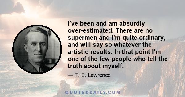 I've been and am absurdly over-estimated. There are no supermen and I'm quite ordinary, and will say so whatever the artistic results. In that point I'm one of the few people who tell the truth about myself.