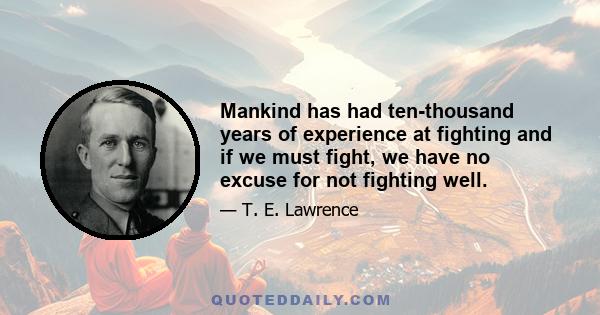 Mankind has had ten-thousand years of experience at fighting and if we must fight, we have no excuse for not fighting well.