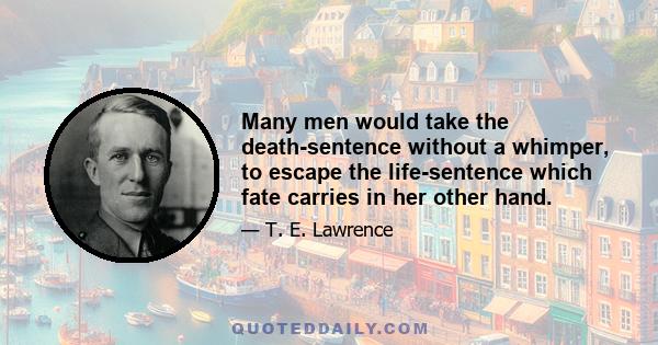 Many men would take the death-sentence without a whimper, to escape the life-sentence which fate carries in her other hand.