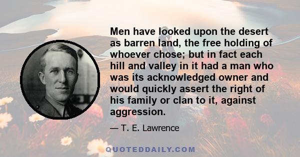 Men have looked upon the desert as barren land, the free holding of whoever chose; but in fact each hill and valley in it had a man who was its acknowledged owner and would quickly assert the right of his family or clan 