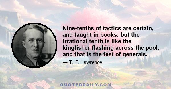 Nine-tenths of tactics are certain, and taught in books: but the irrational tenth is like the kingfisher flashing across the pool, and that is the test of generals.