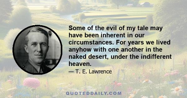 Some of the evil of my tale may have been inherent in our circumstances. For years we lived anyhow with one another in the naked desert, under the indifferent heaven.