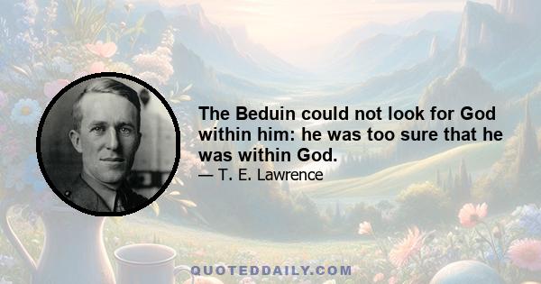 The Beduin could not look for God within him: he was too sure that he was within God.