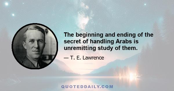 The beginning and ending of the secret of handling Arabs is unremitting study of them.