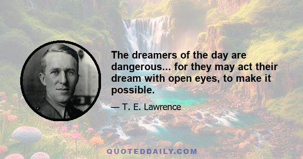 The dreamers of the day are dangerous... for they may act their dream with open eyes, to make it possible.