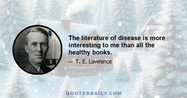 The literature of disease is more interesting to me than all the healthy books.