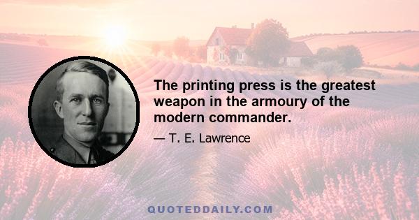 The printing press is the greatest weapon in the armoury of the modern commander.