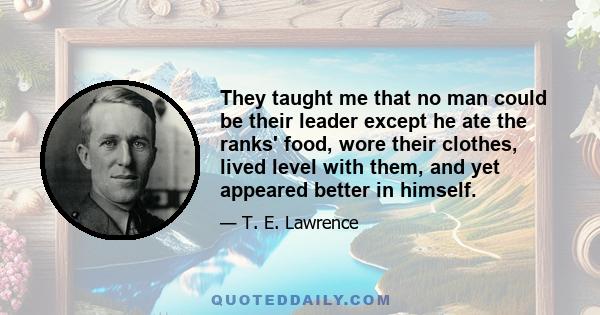 They taught me that no man could be their leader except he ate the ranks' food, wore their clothes, lived level with them, and yet appeared better in himself.