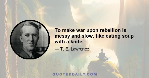 To make war upon rebellion is messy and slow, like eating soup with a knife.