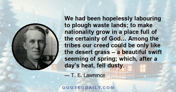 We had been hopelessly labouring to plough waste lands; to make nationality grow in a place full of the certainty of God… Among the tribes our creed could be only like the desert grass – a beautiful swift seeming of