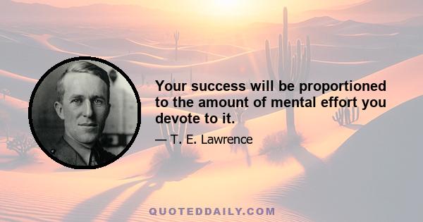 Your success will be proportioned to the amount of mental effort you devote to it.