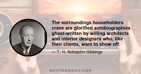 The surroundings householders crave are glorified autobiographies ghost-written by willing architects and interior designers who, like their clients, want to show off.