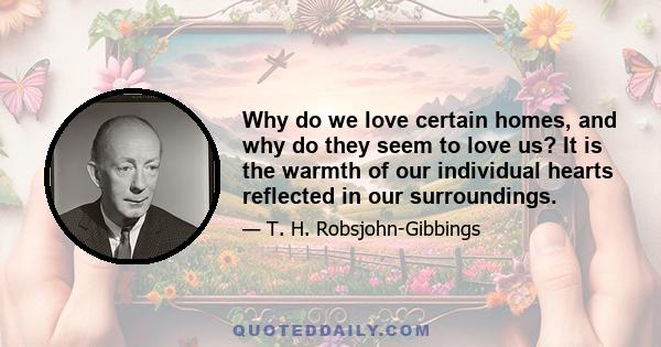 Why do we love certain homes, and why do they seem to love us? It is the warmth of our individual hearts reflected in our surroundings.