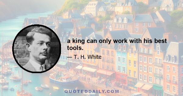 a king can only work with his best tools.