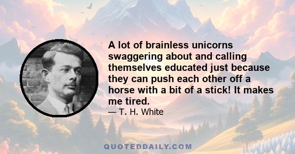 A lot of brainless unicorns swaggering about and calling themselves educated just because they can push each other off a horse with a bit of a stick! It makes me tired.