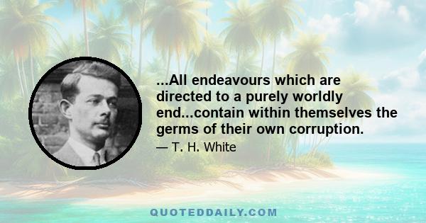 ...All endeavours which are directed to a purely worldly end...contain within themselves the germs of their own corruption.