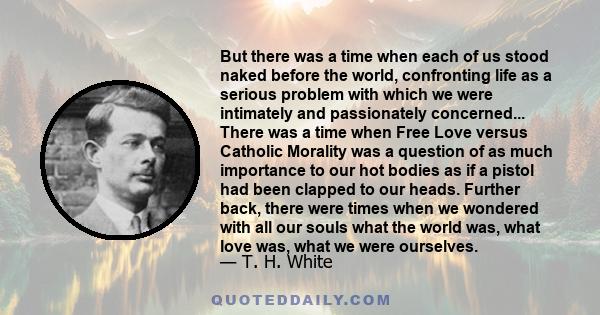 But there was a time when each of us stood naked before the world, confronting life as a serious problem with which we were intimately and passionately concerned... There was a time when Free Love versus Catholic