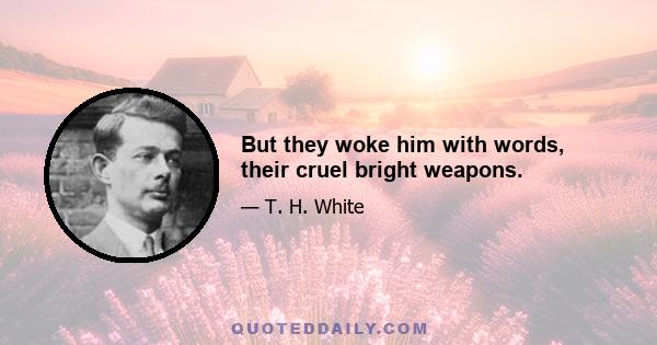 But they woke him with words, their cruel bright weapons.