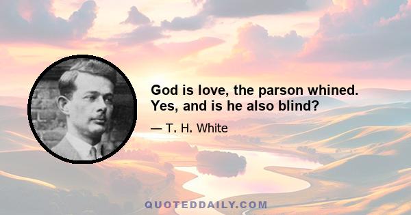 God is love, the parson whined. Yes, and is he also blind?