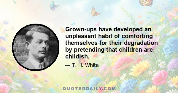 Grown-ups have developed an unpleasant habit of comforting themselves for their degradation by pretending that children are childish.