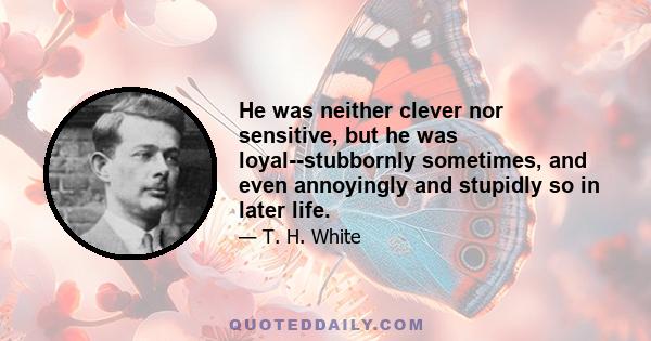 He was neither clever nor sensitive, but he was loyal--stubbornly sometimes, and even annoyingly and stupidly so in later life.