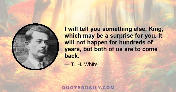 I will tell you something else, King, which may be a surprise for you. It will not happen for hundreds of years, but both of us are to come back.