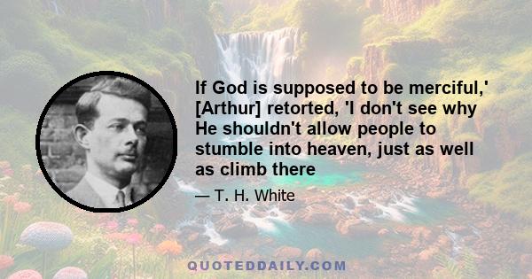 If God is supposed to be merciful,' [Arthur] retorted, 'I don't see why He shouldn't allow people to stumble into heaven, just as well as climb there