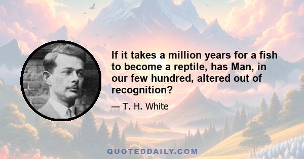 If it takes a million years for a fish to become a reptile, has Man, in our few hundred, altered out of recognition?