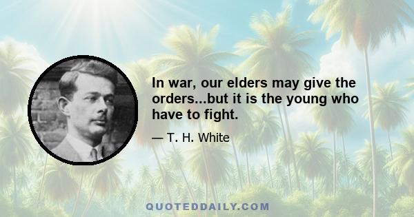 In war, our elders may give the orders...but it is the young who have to fight.