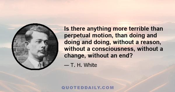 Is there anything more terrible than perpetual motion, than doing and doing and doing, without a reason, without a consciousness, without a change, without an end?