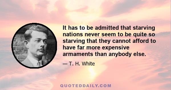 It has to be admitted that starving nations never seem to be quite so starving that they cannot afford to have far more expensive armaments than anybody else.