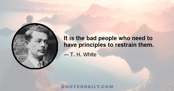 It is the bad people who need to have principles to restrain them.