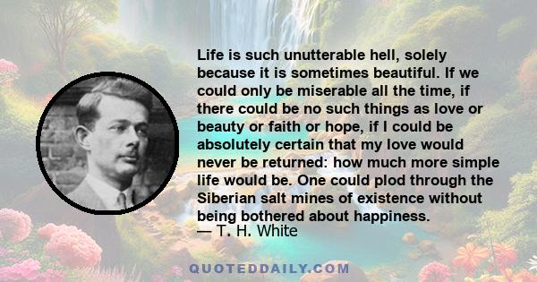 Life is such unutterable hell, solely because it is sometimes beautiful. If we could only be miserable all the time, if there could be no such things as love or beauty or faith or hope, if I could be absolutely certain