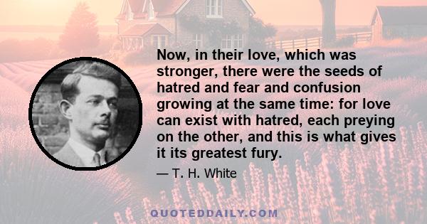 Now, in their love, which was stronger, there were the seeds of hatred and fear and confusion growing at the same time: for love can exist with hatred, each preying on the other, and this is what gives it its greatest