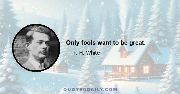 Only fools want to be great.