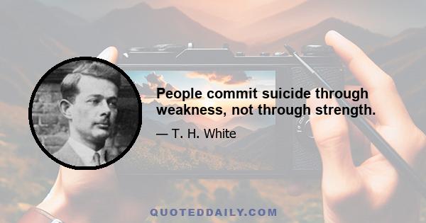 People commit suicide through weakness, not through strength.